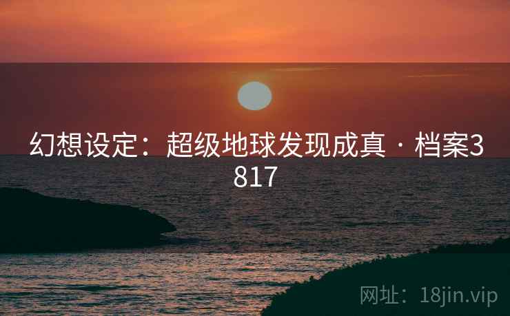 幻想设定:超级地球发现成真 · 档案3817 幻想设定:超级地球发现成真 · 档案3817