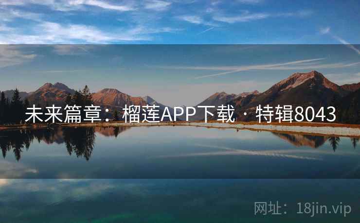 未来篇章:榴莲APP下载 · 特辑8043 未来篇章:榴莲APP下载 · 特辑8043