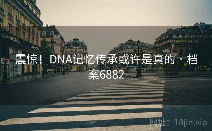 震惊！DNA记忆传承或许是真的 · 档案6882