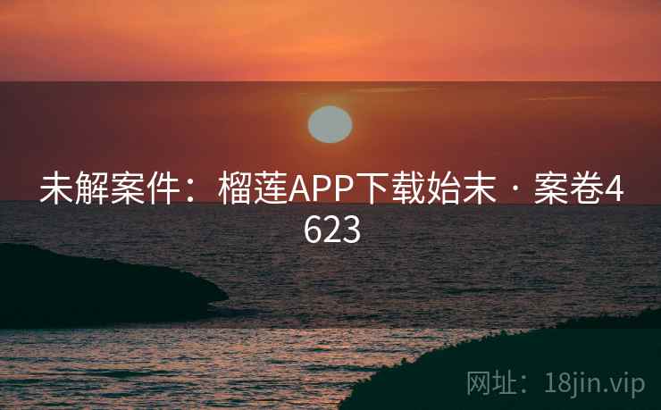 未解案件:榴莲APP下载始末 · 案卷4623 未解案件:榴莲APP下载始末 · 案卷4623